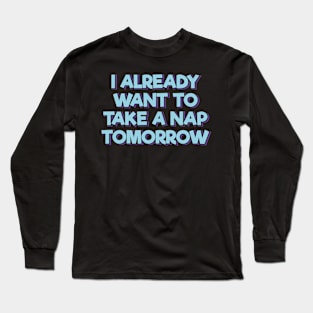 I Already Want to Take a Nap Tomorrow Long Sleeve T-Shirt